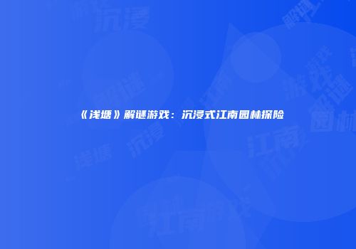 《浅塘》解谜游戏：沉浸式江南园林探险