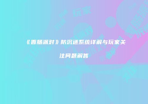 《香肠派对》防沉迷系统详解与玩家关注问题解答