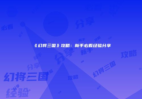 《幻将三国》攻略：新手必看经验分享