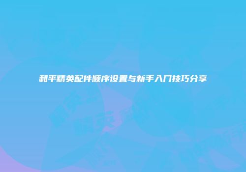 和平精英配件顺序设置与新手入门技巧分享