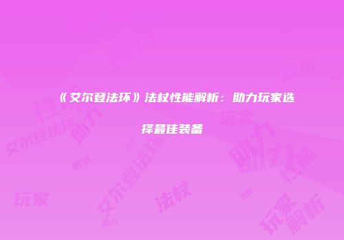 《艾尔登法环》法杖性能解析：助力玩家选择最佳装备