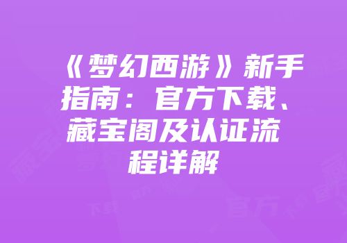 《梦幻西游》新手指南：官方下载、藏宝阁及认证流程详解