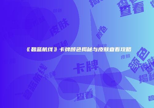《碧蓝航线》卡牌颜色揭秘与皮肤查看攻略