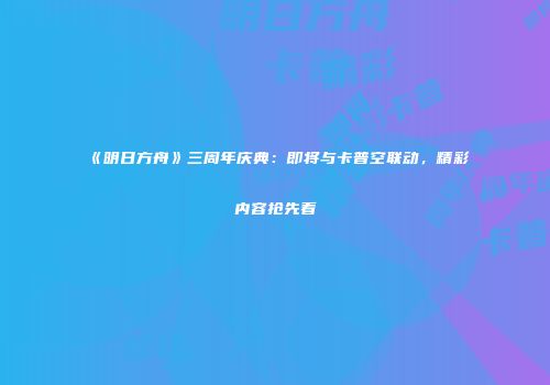 《明日方舟》三周年庆典：即将与卡普空联动，精彩内容抢先看