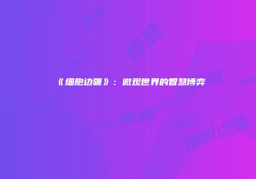 《细胞边疆》：微观世界的智慧博弈