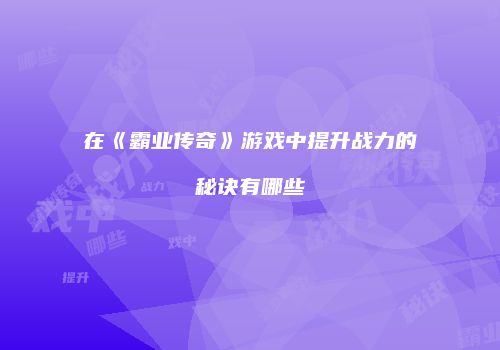 在《霸业传奇》游戏中提升战力的秘诀有哪些
