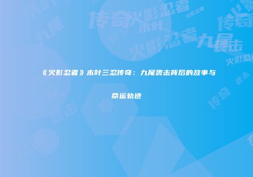 《火影忍者》木叶三忍传奇：九尾袭击背后的故事与命运轨迹