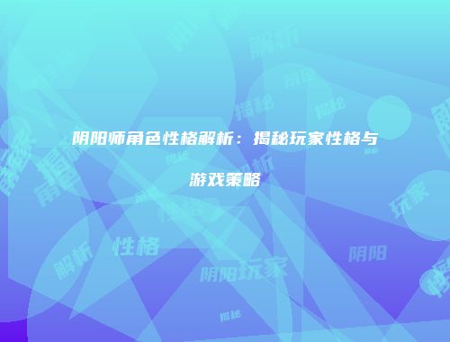 阴阳师角色性格解析：揭秘玩家性格与游戏策略