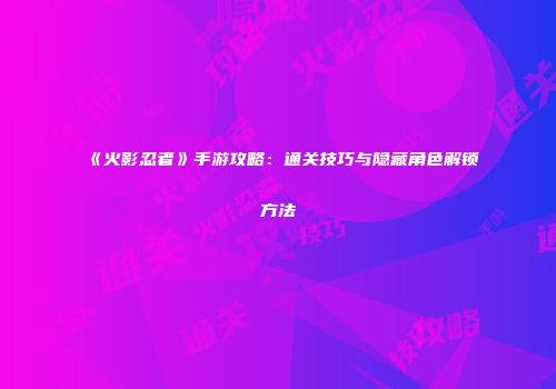 《火影忍者》手游攻略：通关技巧与隐藏角色解锁方法