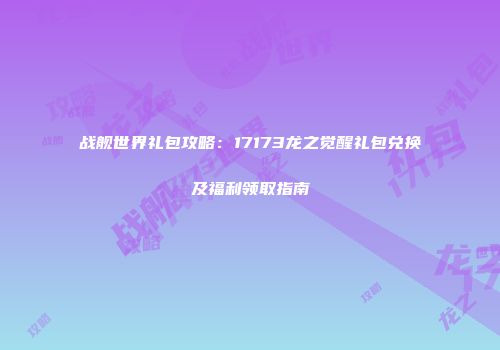 战舰世界礼包攻略：17173龙之觉醒礼包兑换及福利领取指南