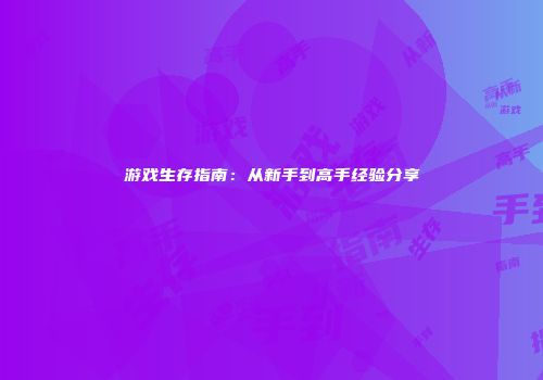 游戏生存指南：从新手到高手经验分享