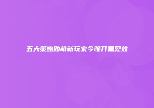 五大策略助萌新玩家今晚开黑见效