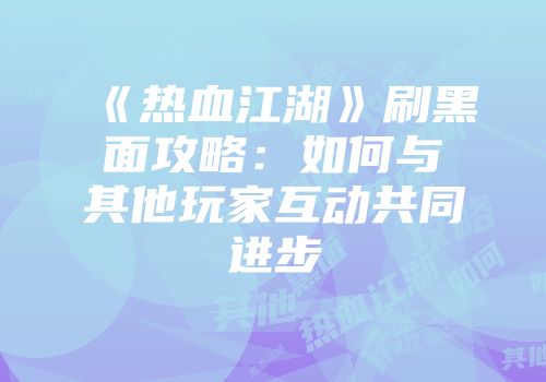 《热血江湖》刷黑面攻略：如何与其他玩家互动共同进步