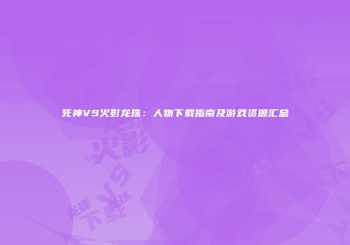 死神VS火影龙珠：人物下载指南及游戏资源汇总