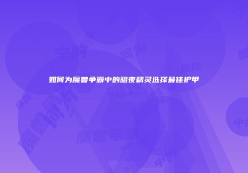 如何为魔兽争霸中的暗夜精灵选择最佳护甲