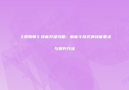 《阴阳师》技能升级攻略：解析斗技式神技能要点与提升方法