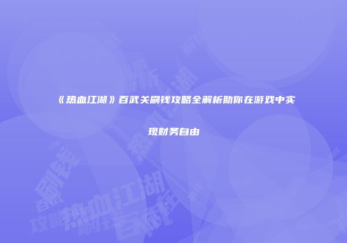 《热血江湖》百武关刷钱攻略全解析助你在游戏中实现财务自由