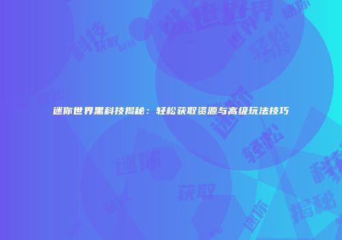 迷你世界黑科技揭秘：轻松获取资源与高级玩法技巧