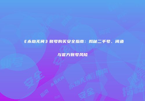《永劫无间》账号购买安全指南：揭秘二手号、闲鱼与官方账号风险