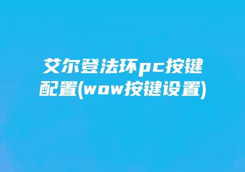 艾尔登法环pc按键配置(wow按键设置)