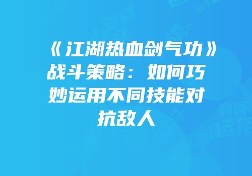 《江湖热血剑气功》战斗策略：如何巧妙运用不同技能对抗敌人