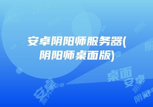 安卓阴阳师服务器(阴阳师桌面版)