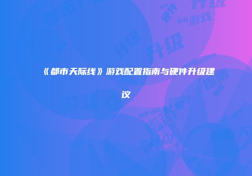 《都市天际线》游戏配置指南与硬件升级建议
