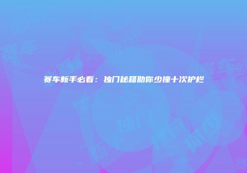 赛车新手必看：独门秘籍助你少撞十次护栏