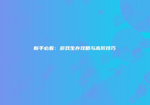 新手必看：游戏生存攻略与高阶技巧