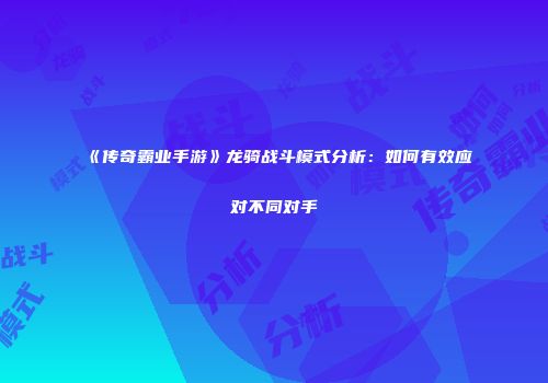 《传奇霸业手游》龙骑战斗模式分析：如何有效应对不同对手