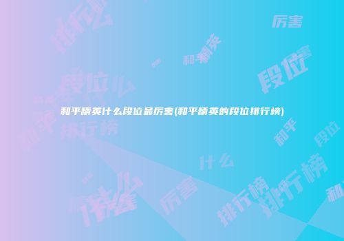 和平精英什么段位最厉害(和平精英的段位排行榜)