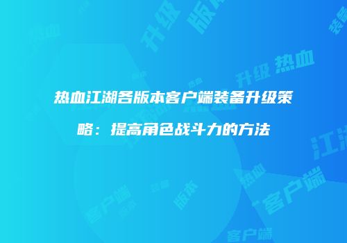 热血江湖各版本客户端装备升级策略：提高角色战斗力的方法