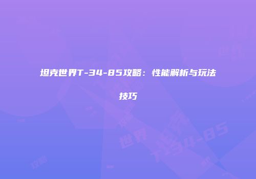 坦克世界T-34-85攻略：性能解析与玩法技巧