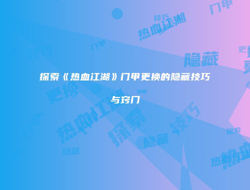 探索《热血江湖》门甲更换的隐藏技巧与窍门