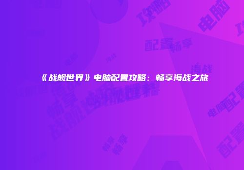 《战舰世界》电脑配置攻略：畅享海战之旅