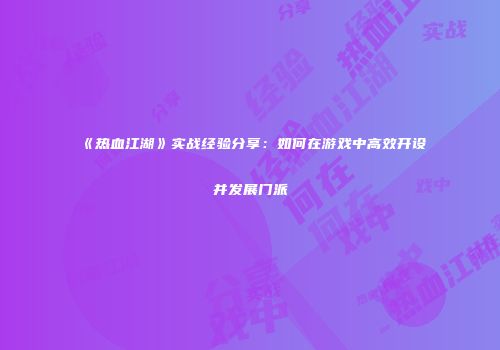《热血江湖》实战经验分享：如何在游戏中高效开设并发展门派