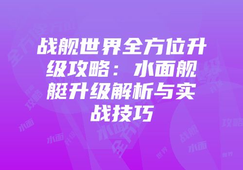 战舰世界全方位升级攻略：水面舰艇升级解析与实战技巧