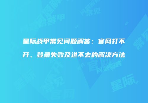星际战甲常见问题解答：官网打不开、登录失败及进不去的解决方法
