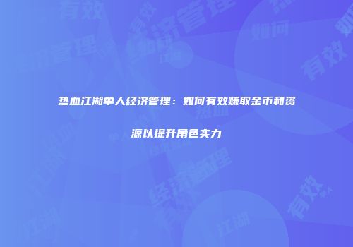 热血江湖单人经济管理：如何有效赚取金币和资源以提升角色实力