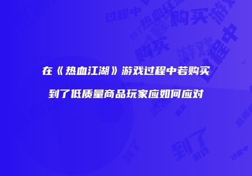 在《热血江湖》游戏过程中若购买到了低质量商品玩家应如何应对