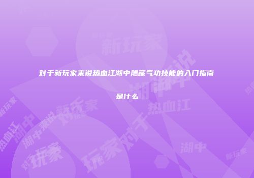 对于新玩家来说热血江湖中隐藏气功技能的入门指南是什么