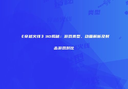 《穿越火线》3D揭秘：游戏类型、动画解析及射击游戏对比