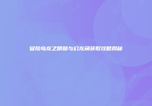 冒险岛龙之精髓与幻龙角获取攻略揭秘