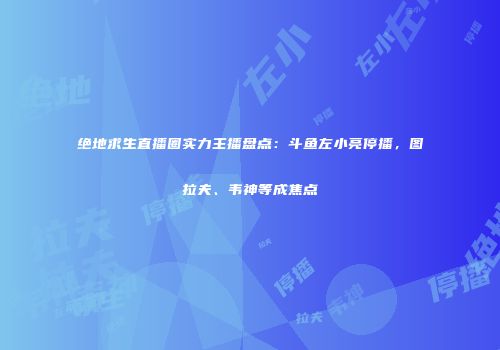 绝地求生直播圈实力主播盘点：斗鱼左小亮停播，图拉夫、韦神等成焦点
