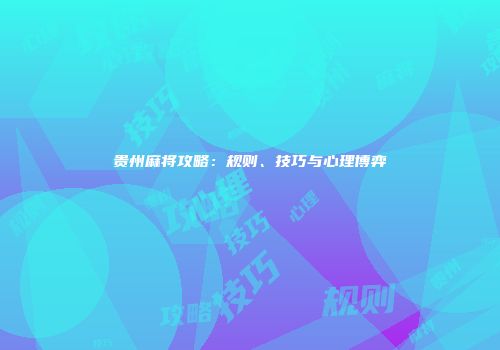 贵州麻将攻略：规则、技巧与心理博弈