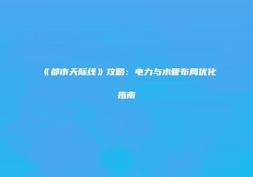 《都市天际线》攻略：电力与水管布局优化指南