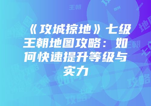 《攻城掠地》七级王朝地图攻略：如何快速提升等级与实力