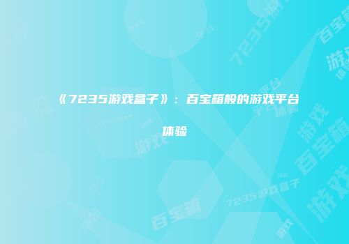 《7235游戏盒子》：百宝箱般的游戏平台体验