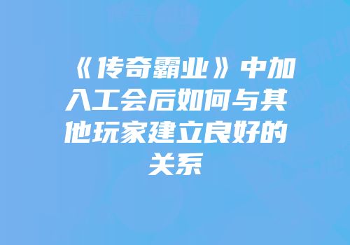 《传奇霸业》中加入工会后如何与其他玩家建立良好的关系