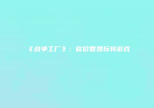 《战争工厂》：砍价智慧玩转游戏